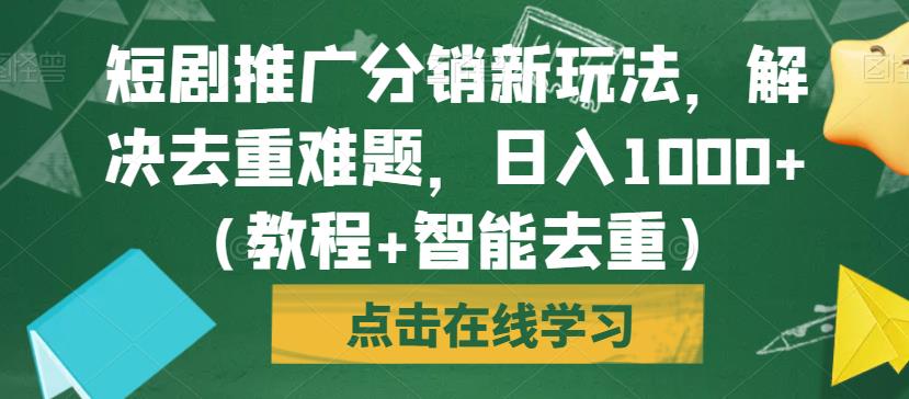 短剧推广分销新玩法，解决去重难题，日入1000+（教程+智能去重）【揭秘】-瀚海资源库
