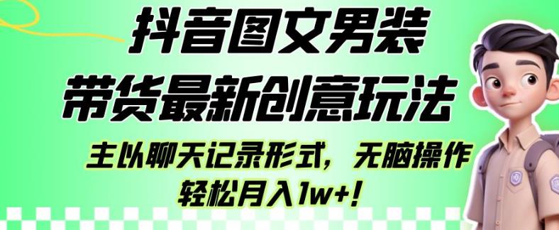 抖音图文男装带货最新创意玩法，主以聊天记录形式，无脑操作轻松月入1w+【揭秘】-瀚海资源库