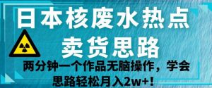 日本核废水热点卖货思路，两分钟一个作品无脑操作，学会思路轻松月入2w+【揭秘】-瀚海资源库