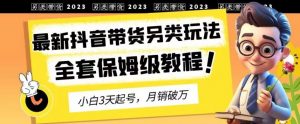 2023年最新抖音带货另类玩法，3天起号，月销破万（保姆级教程）【揭秘】-瀚海资源库