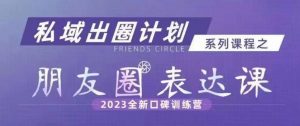 私域出圈计划系列课程之朋友圈表达课,2023全新口碑训练营-瀚海资源库