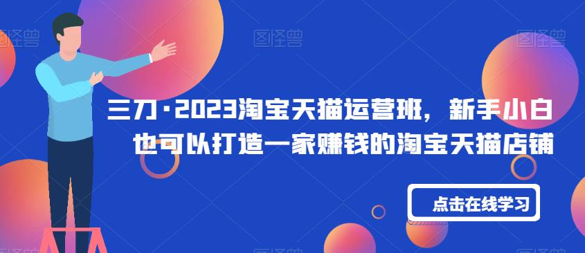 三刀·2023淘宝天猫运营班，新手小白也可以打造一家赚钱的淘宝天猫店铺-瀚海资源库