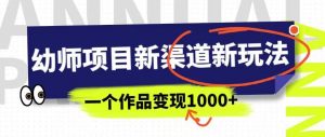幼师项目新渠道新玩法,一个作品变现1000+,一部手机实现月入过万-瀚海资源库