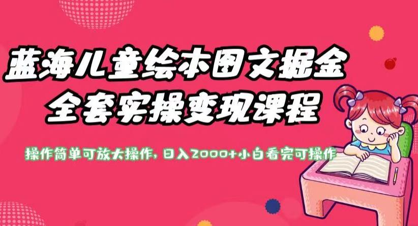 蓝海儿童绘本图文掘金全套实操变现课程，操作简单可放大操作，日入2000+【揭秘】-瀚海资源库