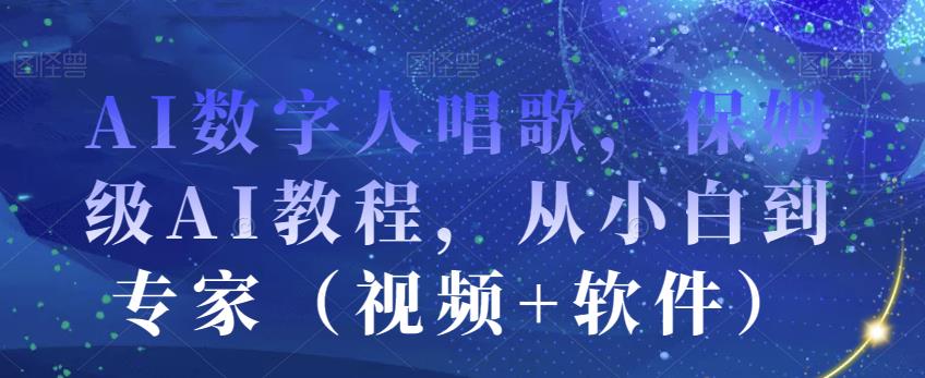 AI数字人唱歌，保姆级AI教程，从小白到专家（视频+软件）-瀚海资源库