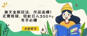 推文全新玩法，作品连爆！无需剪辑，轻松日入300+，有手必赚【揭秘】-瀚海资源库