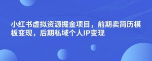 小红书虚拟资源掘金项目，前期卖简历模板变现，后期私域个人IP变现，日入300，长期稳定【揭秘】-瀚海资源库