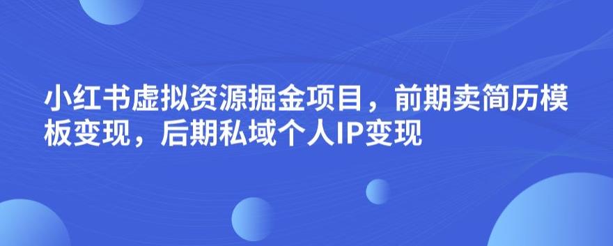 小红书虚拟资源掘金项目，前期卖简历模板变现，后期私域个人IP变现，日入300，长期稳定【揭秘】-瀚海资源库