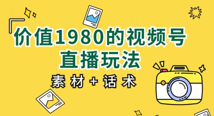 价值1980的视频号直播玩法，小白也可以直接上手操作【教程+素材+话术】-瀚海资源库
