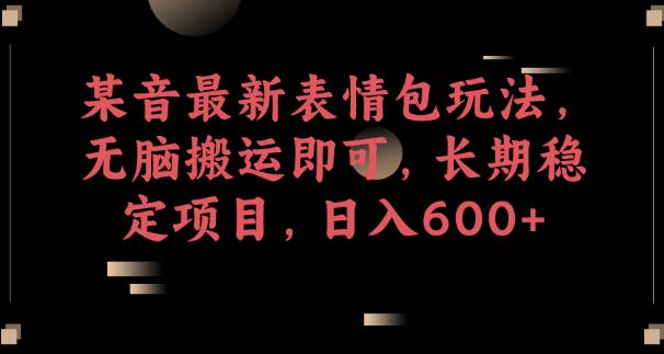 某音最新表情包玩法，无脑搬运即可，长期稳定项目，日入600+【揭秘】-瀚海资源库