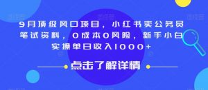 9月顶级风口项目，小红书卖公务员笔试资料，0成本0风险，新手小白实操单日收入1000+【揭秘】-瀚海资源库