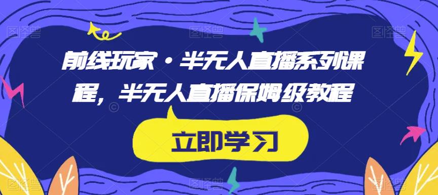 前线玩家·半无人直播系列课程，半无人直播保姆级教程-瀚海资源库