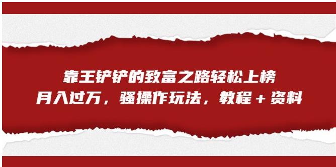 靠王铲铲的致富之路轻松上榜，月入过万，骚操作玩法（教程＋资料）【揭秘】-瀚海资源库