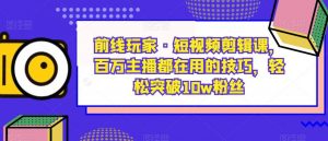 前线玩家·短视频剪辑课,百万主播都在用的技巧,轻松突破10w粉丝-瀚海资源库