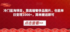 冷门蓝海项目，靠高端奢侈品图片，也能单日变现1000+，简单搬运即可【揭秘】-瀚海资源库