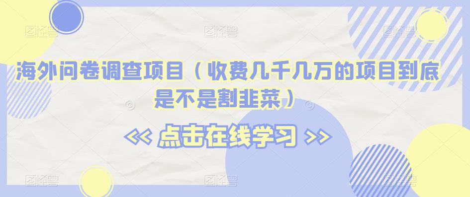 海外问卷调查项目（收费几千几万的项目到底是不是割韭菜）【揭秘】-瀚海资源库