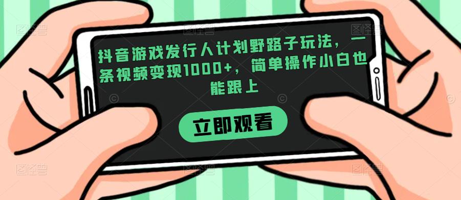 抖音游戏发行人计划野路子玩法，一条视频变现1000+，简单操作小白也能跟上【揭秘】-瀚海资源库