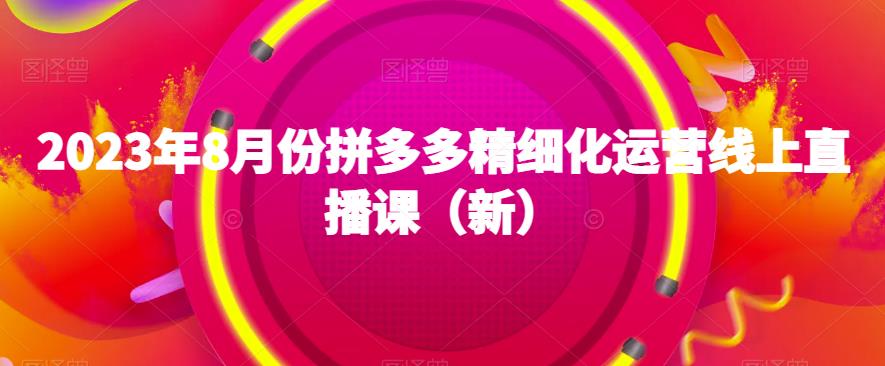 2023年8月份拼多多精细化运营线上直播课（新）-瀚海资源库