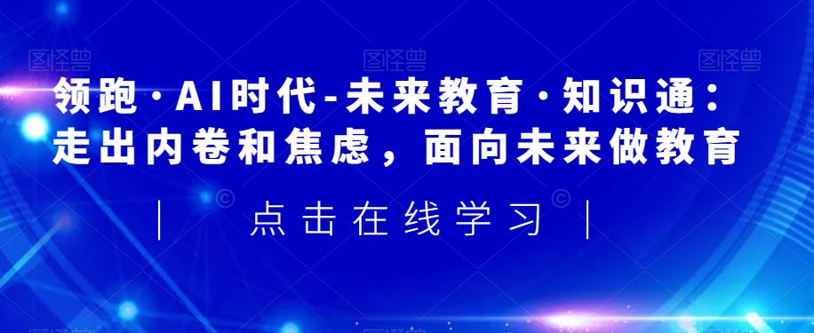 领跑·AI时代-未来教育·知识通：走出内卷和焦虑，面向未来做教育-瀚海资源库