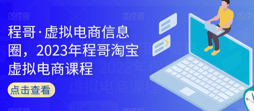 程哥·虚拟电商信息圈，2023年程哥淘宝虚拟电商课程-瀚海资源库
