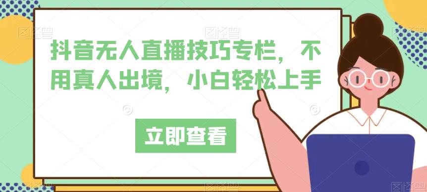 抖音无人直播技巧专栏，不用真人出境，小白轻松上手-瀚海资源库