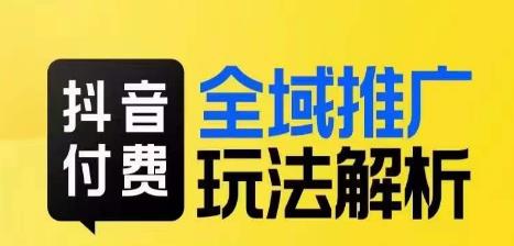 抖音付费全域推广玩法解析，抓住平台红利，小付费撬动大流量-瀚海资源库