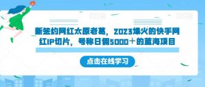 新签约网红太原老葛,2023爆火的快手网红IP切片,号称日佣5000+的蓝海项目【揭秘】-瀚海资源库
