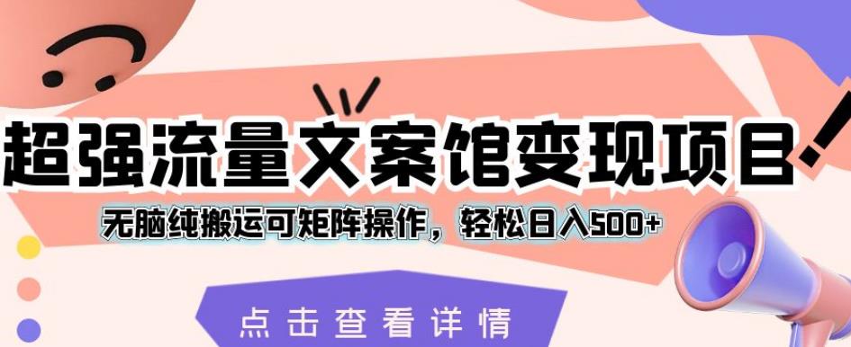 超强流量文案馆变现项目，无脑纯搬运可矩阵操作，轻松日入500+【揭秘】-瀚海资源库