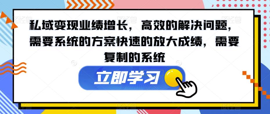 私域变现业绩增长，高效的解决问题，需要系统的方案快速的放大成绩，需要复制的系统-瀚海资源库