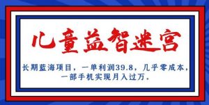 长期蓝海项目，儿童益智迷宫，一单利润39.8，几乎零成本，一部手机实现月入过万-瀚海资源库