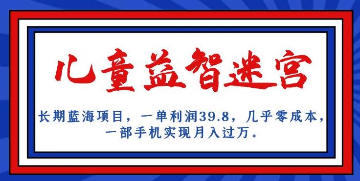长期蓝海项目，儿童益智迷宫，一单利润39.8，几乎零成本，一部手机实现月入过万-瀚海资源库
