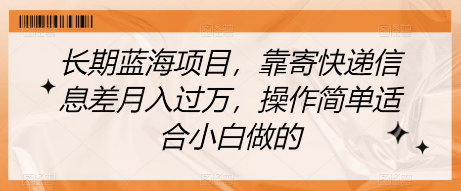 长期蓝海项目，靠寄快递信息差月入过万，操作简单适合小白做的【揭秘】-瀚海资源库