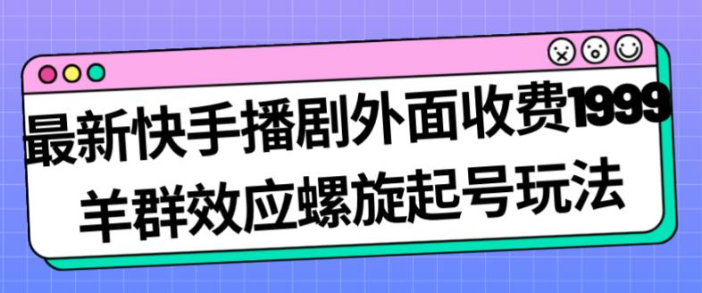 最新快手播剧外面收费1999羊群效应螺旋起号玩法配合流量日入几百完全不是问题-瀚海资源库