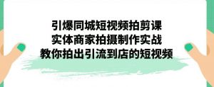 引爆同城短视频拍剪课，实体商家拍摄制作实战，教你拍出引流到店的短视频-瀚海资源库