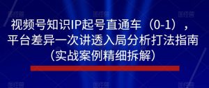 视频号知识IP起号直通车(0-1),平台差异一次讲透入局分析打法指南(实战案例精细拆解)-瀚海资源库