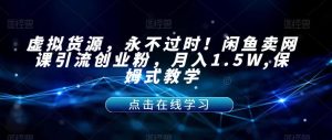 虚拟货源，永不过时！闲鱼卖网课引流创业粉，月入1.5W,保姆式教学【揭秘】-瀚海资源库