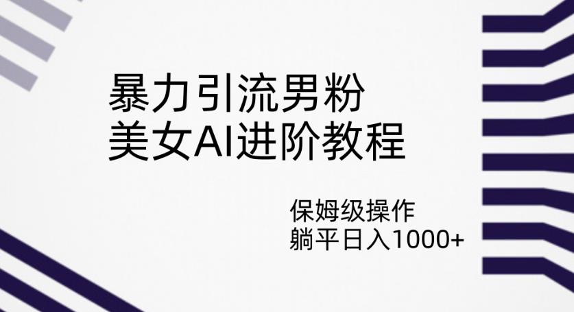暴力引流男粉，美女AI进阶教程，保姆级操作，躺平日入1000+【揭秘】-瀚海资源库