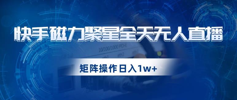 快手磁力聚星全天无人直播，矩阵操作日入1w+【揭秘】-瀚海资源库