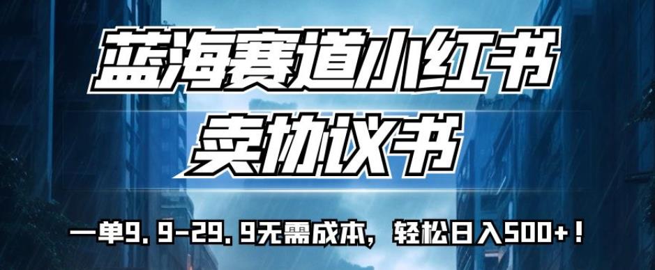 蓝海赛道小红书卖协议书，一单9.9-29.9无需成本，轻松日入500+!【揭秘】-瀚海资源库
