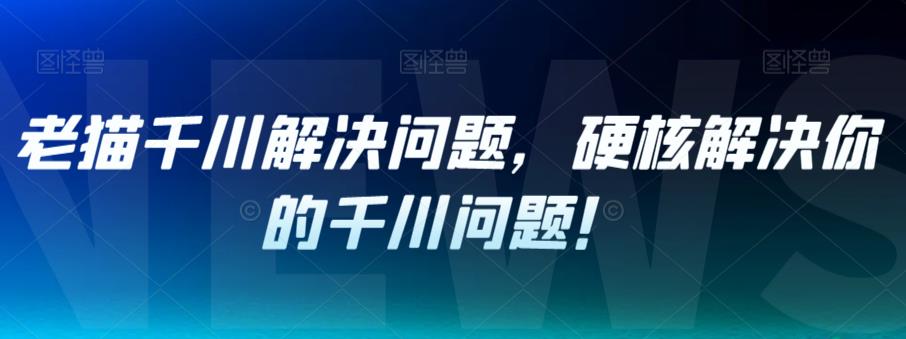 老猫千川解决问题，硬核解决你的千川问题！-瀚海资源库