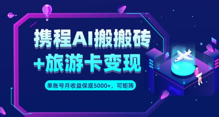 携程AI搬砖+旅游卡变现升级玩法，单号月收益保底5000+，可做矩阵号-瀚海资源库