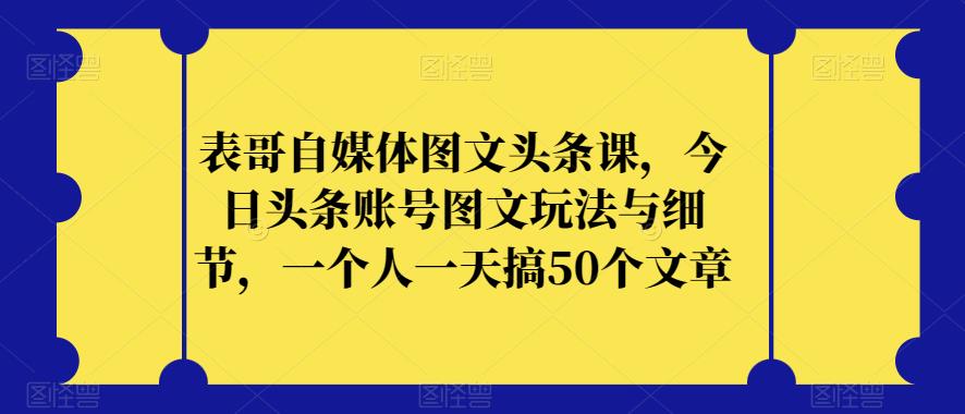 表哥自媒体图文头条课，今日头条账号图文玩法与细节，一个人一天搞50个文章-瀚海资源库