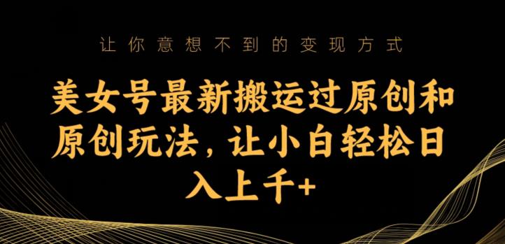 美女号最新搬运过原创和原创玩法，让小白轻松日入上千+【揭秘】-瀚海资源库