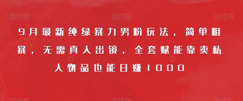 9月最新纯绿暴力男粉玩法，简单粗暴，无需真人出镜，全套赋能靠卖私人物品也能日赚1000-瀚海资源库