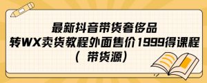 最新抖音奢侈品转微信卖货教程外面售价1999的课程（带货源）-瀚海资源库