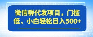 微信群代发项目，门槛低，小白轻松日入500+【揭秘】-瀚海资源库