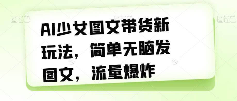 AI少女图文带货新玩法，简单无脑发图文，流量爆炸【揭秘】-瀚海资源库