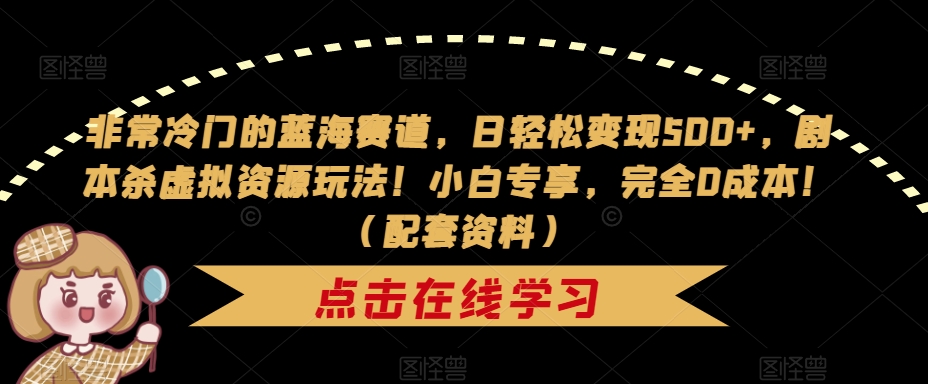 非常冷门的蓝海赛道，日轻松变现500+，剧本杀虚拟资源玩法！小白专享，完全0成本！（配套资料）-瀚海资源库