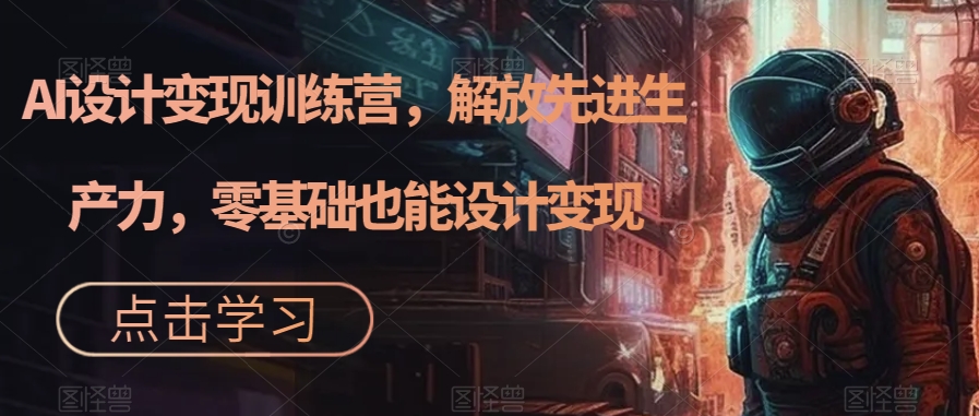 AI设计变现训练营，解放先进生产力，零基础也能设计变现-瀚海资源库