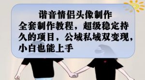 谐音情侣头像制作全套制作教程,超级稳定持久的项目,公域私域双变现,小白也能上手【揭秘】-瀚海资源库